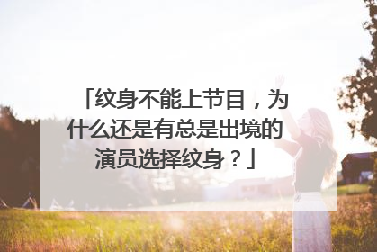 纹身不能上节目,为什么还是有总是出境的演员选择纹身?