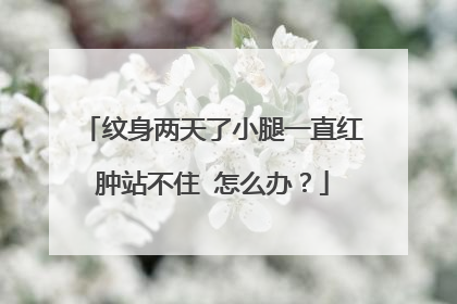 纹身两天了小腿一直红肿站不住 怎么办？