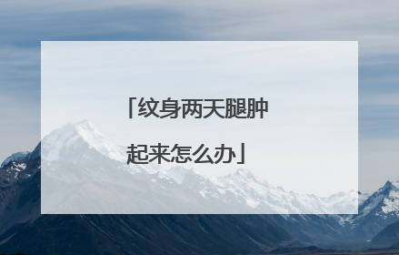 纹身两天腿肿起来怎么办