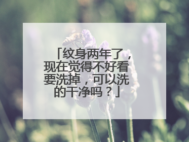 纹身两年了，现在觉得不好看要洗掉，可以洗的干净吗？