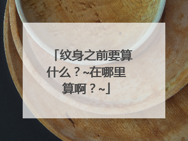 纹身之前要算什么？~在哪里算啊？~
