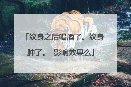 纹身之后喝酒了。纹身肿了。 影响效果么