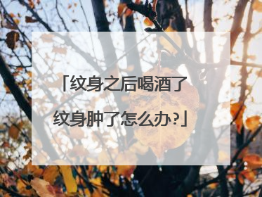 纹身之后喝酒了 纹身肿了怎么办?