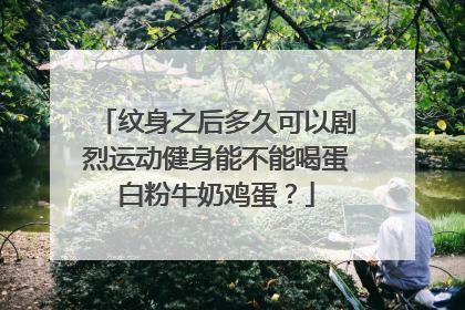 纹身之后多久可以剧烈运动健身能不能喝蛋白粉牛奶鸡蛋？
