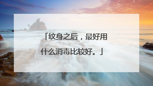 纹身之后，最好用什么消毒比较好。