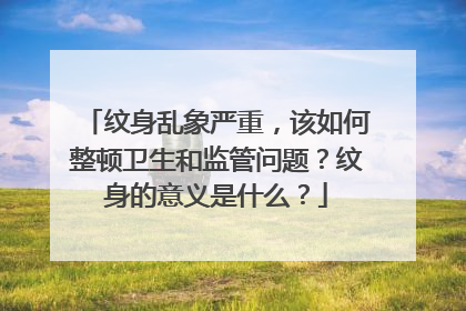 纹身乱象严重，该如何整顿卫生和监管问题？纹身的意义是什么？