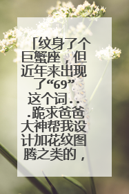 纹身了个巨蟹座，但近年来出现了“69”这个词...跪求爸爸大神帮我设计加花纹图腾之类的，看起不那么“69