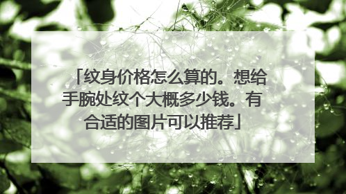 纹身价格怎么算的。想给手腕处纹个大概多少钱。有合适的图片可以推荐