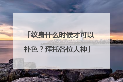 纹身什么时候才可以补色？拜托各位大神