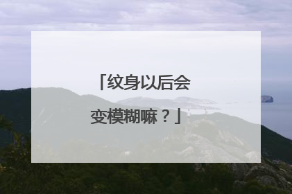 纹身以后会变模糊嘛？