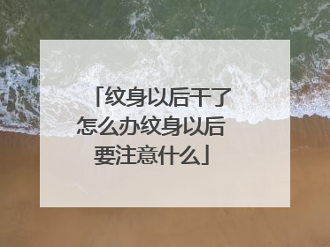 纹身以后干了怎么办纹身以后要注意什么