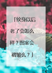 纹身以后老了会怎么样？图案会褶皱么？