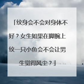 纹身会不会对身体不好？女生如果在脚腕上纹一只小鱼会不会让男生觉得风尘？
