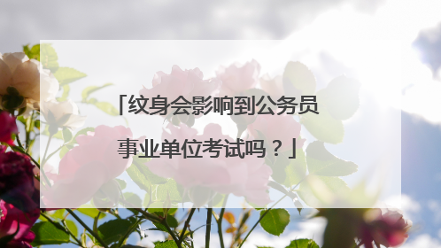 纹身会影响到公务员事业单位考试吗？