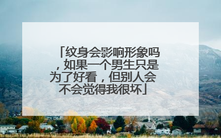 纹身会影响形象吗，如果一个男生只是为了好看，但别人会不会觉得我很坏