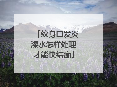 纹身口发炎澯水怎样处理才能快结痂
