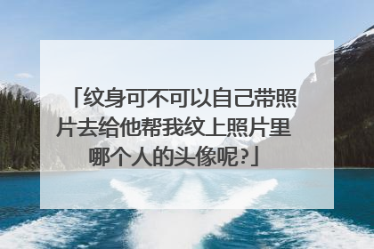 纹身可不可以自己带照片去给他帮我纹上照片里哪个人的头像呢?