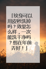 纹身可以用皮秒洗掉吗？效果怎么样，一次能洗干净吗？想在年前弄好！