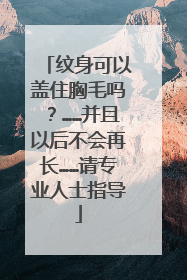 纹身可以盖住胸毛吗？……并且以后不会再长……请专业人士指导