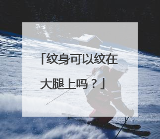 纹身可以纹在大腿上吗？