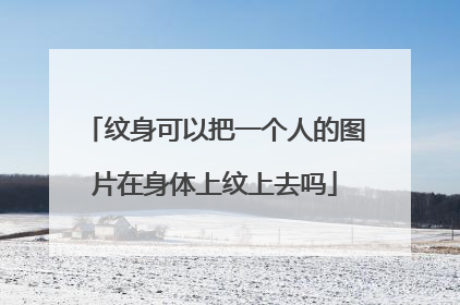 纹身可以把一个人的图片在身体上纹上去吗