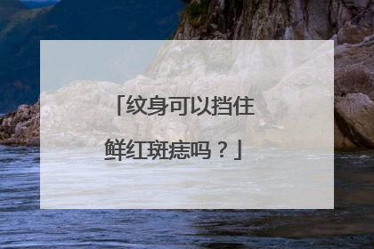 纹身可以挡住鲜红斑痣吗?