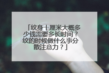 纹身十厘米大概多少钱需要多长时间？纹的时候做什么事分散注意力？
