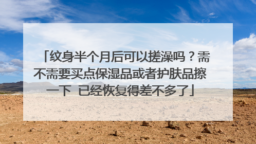 纹身半个月后可以搓澡吗？需不需要买点保湿品或者护肤品擦一下 已经恢复得差不多了