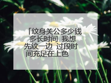 纹身关公多少钱 多长时间 我想先纹一边 过段时间充足在上色  谢谢大家