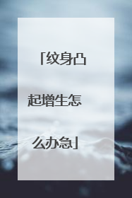 纹身凸起增生怎么办急