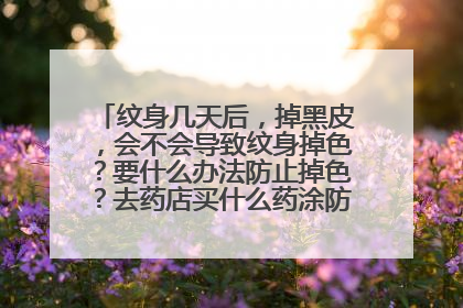 纹身几天后,掉黑皮,会不会导致纹身掉色?要什么办法防止掉色?去药店买什么药涂防止掉色脱皮?