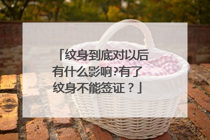纹身到底对以后有什么影响?有了纹身不能签证？