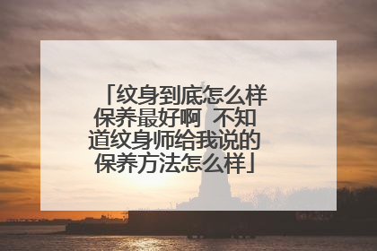 纹身到底怎么样保养最好啊 不知道纹身师给我说的保养方法怎么样