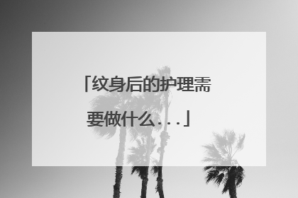 纹身后的护理需要做什么...