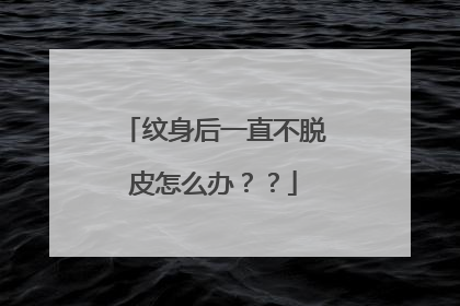 纹身后一直不脱皮怎么办？？