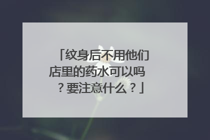 纹身后不用他们店里的药水可以吗?要注意什么?