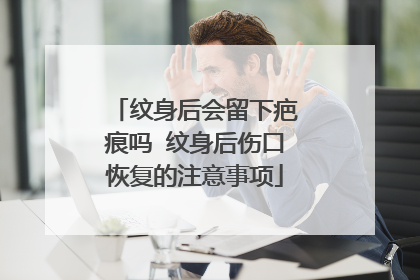 纹身后会留下疤痕吗 纹身后伤口恢复的注意事项