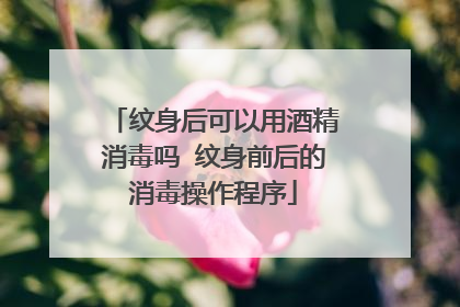 纹身后可以用酒精消毒吗 纹身前后的消毒操作程序