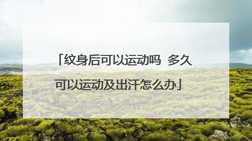 纹身后可以运动吗 多久可以运动及出汗怎么办