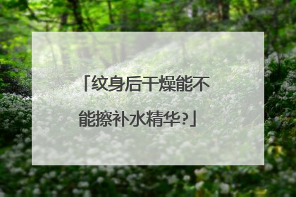 纹身后干燥能不能擦补水精华?