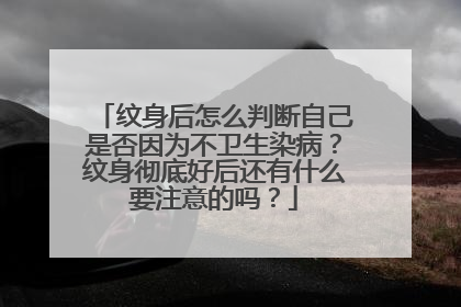 纹身后怎么判断自己是否因为不卫生染病？纹身彻底好后还有什么要注意的吗？