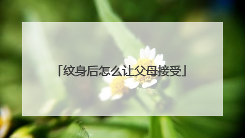 纹身后怎么让父母接受