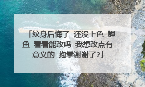 纹身后悔了 还没上色 鲤鱼 看看能改吗 我想改点有意义的 抱拳谢谢了?