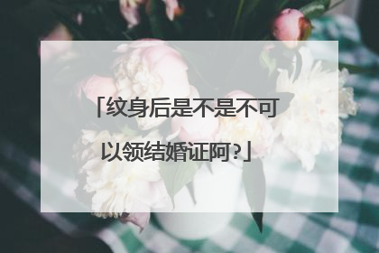 纹身后是不是不可以领结婚证阿?