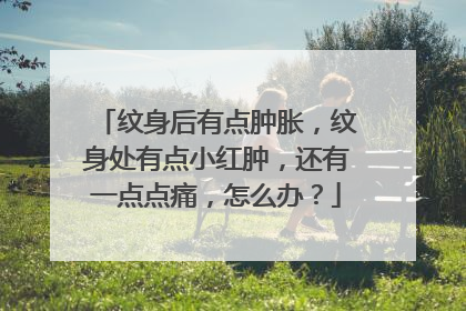 纹身后有点肿胀,纹身处有点小红肿,还有一点点痛,怎么办?