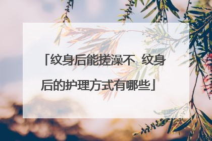 纹身后能搓澡不 纹身后的护理方式有哪些