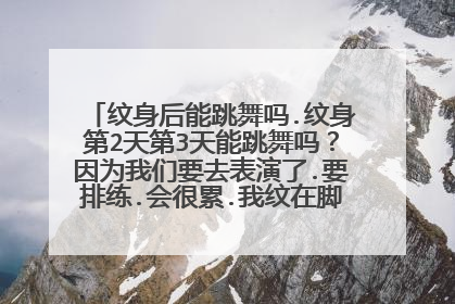 纹身后能跳舞吗.纹身第2天第3天能跳舞吗？因为我们要去表演了.要排练.会很累.我纹在脚踝上的.能去吗？