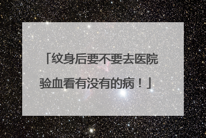 纹身后要不要去医院验血看有没有的病！