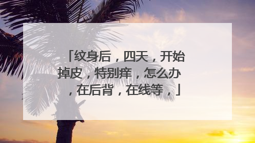 纹身后，四天，开始掉皮，特别痒，怎么办，在后背，在线等，