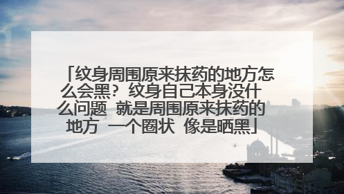 纹身周围原来抹药的地方怎么会黑? 纹身自己本身没什么问题 就是周围原来抹药的地方 一个圈状 像是晒黑